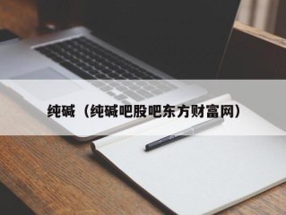纯碱（纯碱吧股吧东方财富网）
