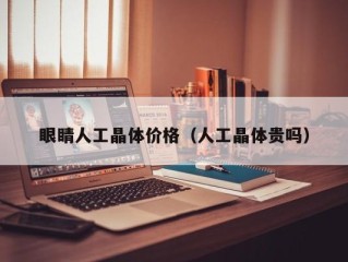 眼睛人工晶体价格（人工晶体贵吗）