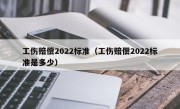 工伤赔偿2022标准（工伤赔偿2022标准是多少）