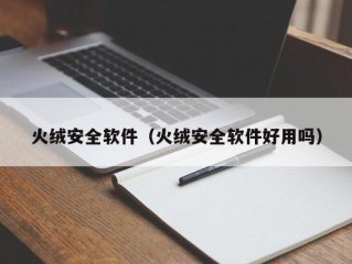 火绒安全软件（火绒安全软件好用吗）