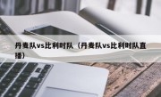 丹麦队vs比利时队（丹麦队vs比利时队直播）