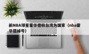 前NBA球星霍华德称台湾为国家（nba霍华德绰号）