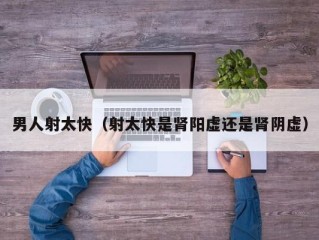 男人射太快（射太快是肾阳虚还是肾阴虚）