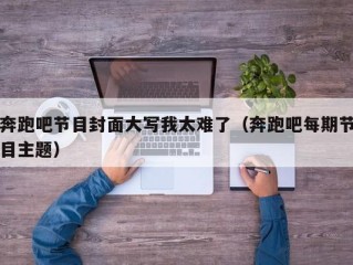 奔跑吧节目封面大写我太难了（奔跑吧每期节目主题）