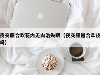 夜交藤合欢花内无肉治失眠（夜交藤是合欢皮吗）
