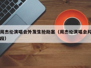周杰伦演唱会外发生抢劫案（周杰伦演唱会片段）