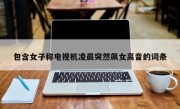包含女子称电视机凌晨突然飙女高音的词条