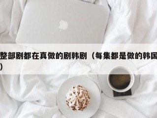 整部剧都在真做的剧韩剧（每集都是做的韩国）