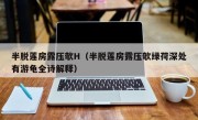 半脱莲房露压欹H（半脱莲房露压欹绿荷深处有游龟全诗解释）