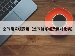 空气能采暖费用（空气能采暖费用对比表）