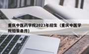 重庆中医药学院2023年招生（重庆中医学院招生条件）