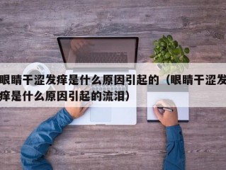 眼睛干涩发痒是什么原因引起的（眼睛干涩发痒是什么原因引起的流泪）