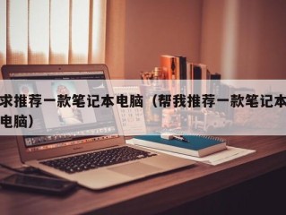 求推荐一款笔记本电脑（帮我推荐一款笔记本电脑）