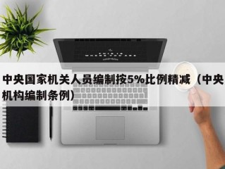 中央国家机关人员编制按5%比例精减（中央机构编制条例）