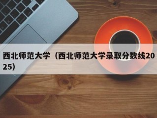 西北师范大学（西北师范大学录取分数线2025）