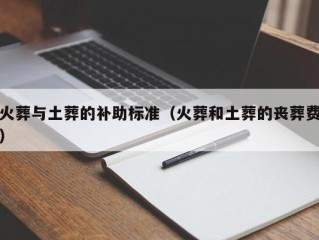 火葬与土葬的补助标准（火葬和土葬的丧葬费）