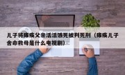 儿子将瘫痪父亲活活饿死被判死刑（瘫痪儿子舍命救母是什么电视剧）