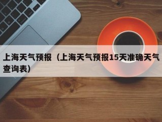上海天气预报（上海天气预报15天准确天气查询表）