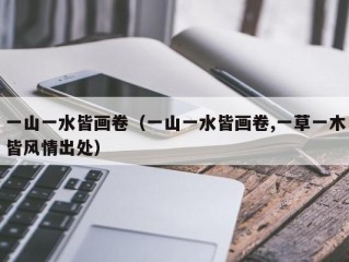 一山一水皆画卷（一山一水皆画卷,一草一木皆风情出处）