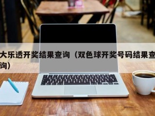 大乐透开奖结果查询（双色球开奖号码结果查询）