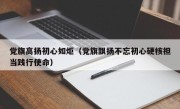 党旗高扬初心如炬（党旗飘扬不忘初心硬核担当践行使命）