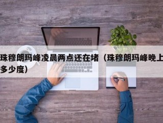 珠穆朗玛峰凌晨两点还在堵（珠穆朗玛峰晚上多少度）