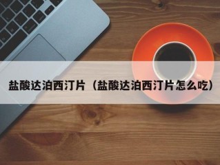盐酸达泊西汀片（盐酸达泊西汀片怎么吃）