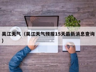 吴江天气（吴江天气预报15天最新消息查询）