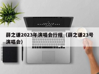 薛之谦2023年演唱会行程（薛之谦23号演唱会）