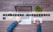 闺女就是给爸爸用的（闺女就是给爸爸用的东西）