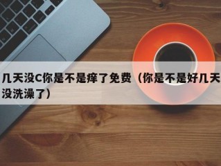 几天没C你是不是痒了免费（你是不是好几天没洗澡了）