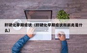 肝硬化早期症状（肝硬化早期症状和前兆是什么）