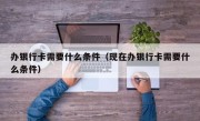 办银行卡需要什么条件（现在办银行卡需要什么条件）