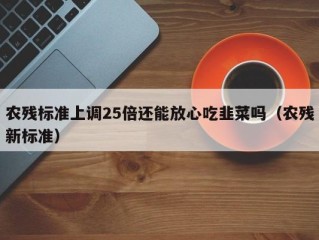 农残标准上调25倍还能放心吃韭菜吗（农残新标准）