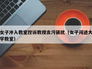 女子冲入教室控诉教授贪污骚扰（女子闯进大学教室）
