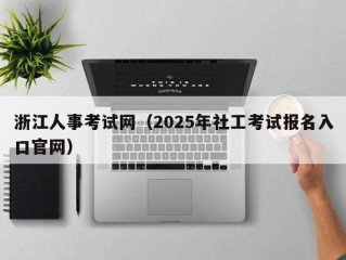浙江人事考试网（2025年社工考试报名入口官网）