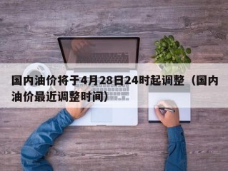 国内油价将于4月28日24时起调整（国内油价最近调整时间）