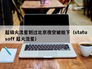 超级火流星划过北京夜空被拍下（statusoff 超火流星）