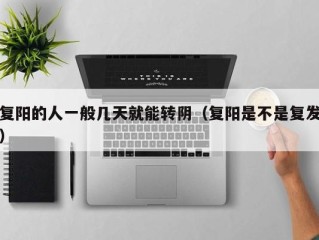 复阳的人一般几天就能转阴（复阳是不是复发）