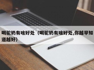 喝驼奶有啥好处（喝驼奶有啥好处,你越早知道越好）