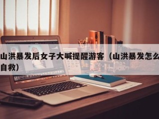 山洪暴发后女子大喊提醒游客（山洪暴发怎么自救）