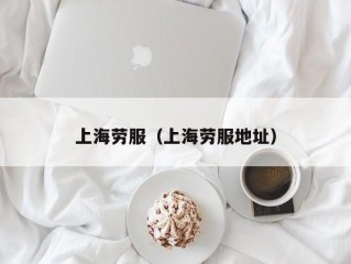 上海劳服（上海劳服地址）