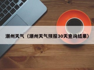 潮州天气（潮州天气预报30天查询结果）