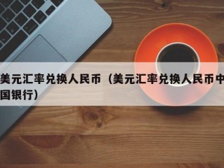 美元汇率兑换人民币（美元汇率兑换人民币中国银行）
