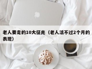 老人要走的10大征兆（老人活不过2个月的表现）