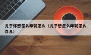 儿子你想怎么弄就怎么（儿子想怎么弄就怎么弄儿）