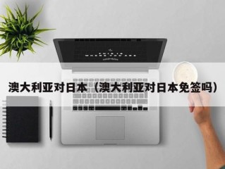 澳大利亚对日本（澳大利亚对日本免签吗）