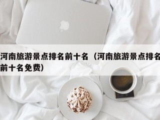 河南旅游景点排名前十名（河南旅游景点排名前十名免费）