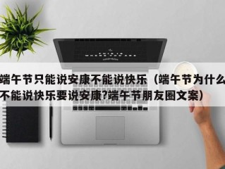 端午节只能说安康不能说快乐（端午节为什么不能说快乐要说安康?端午节朋友圈文案）