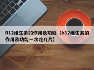 B12维生素的作用及功能（b12维生素的作用及功能一次吃几片）